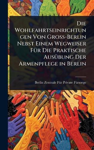 Die Wohlfahrtseinrichtungen Von Gross-Berlin Nebst Einem Wegweiser FÃ1/4r Die Praktische AusÃ1/4bung Der Armenpflege in Berlin  by Berlin Zentrale Fã1/4r Priv Fã1/4rsorge at Abbey's Bookshop, 