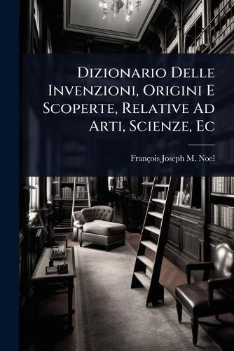 Dizionario Delle Invenzioni, Origini E Scoperte, Relative Ad Arti, Scienze, Ec  by François Joseph M Noel at Abbey's Bookshop, 