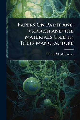 Papers On Paint and Varnish and the Materials Used in Their Manufacture  by Henry Alfred Gardner at Abbey's Bookshop, 