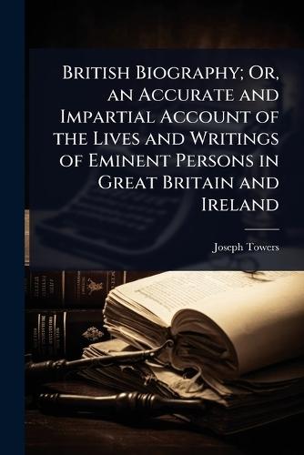British Biography; Or, an Accurate and Impartial Account of the Lives and Writings of Eminent Persons in Great Britain and Ireland  by Joseph Towers at Abbey's Bookshop, 
