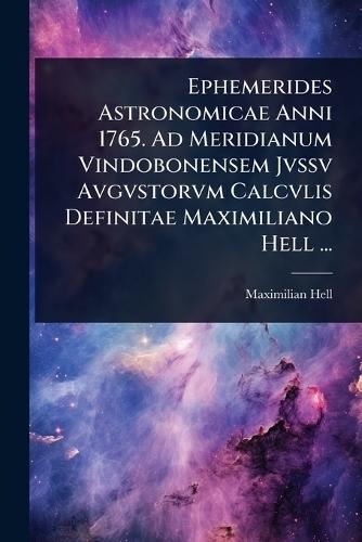 Ephemerides Astronomicae Anni 1765. Ad Meridianum Vindobonensem Jvssv Avgvstorvm Calcvlis Definitae Maximiliano Hell ...  by Maximilian Hell at Abbey's Bookshop, 