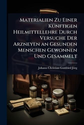 Materialien Zu Einer KÃ1/4nftigen Heilmittellehre Durch Versuche Der Arzneyen an Gesunden Menschen Gewonnen Und Gesammelt  by Johann Christian Gottfried Jörg at Abbey's Bookshop, 