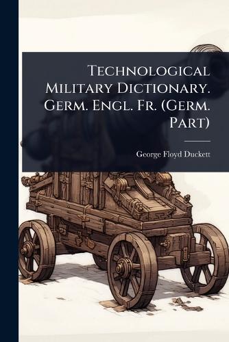 Technological Military Dictionary. Germ. Engl. Fr. (Germ. Part)  by George Floyd Duckett at Abbey's Bookshop, 