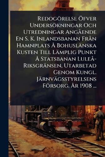 Redogörelse Ã-fver Undersökningar Och Utredningar AngÃ ende En S. K. Inlandsbanan FrÃ n Hamnplats Ã... Bohuslänska Kusten Till Lämplig Punkt Ã... Statsbanan LuleÃ -Riksgränsen, Utarbetad Genom Kungl. Järnvägsstyrelsens Försorg. Ã...r 1908 ...  at Abbey's Bookshop, 