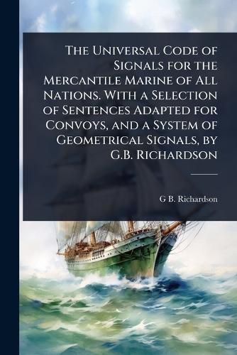 The Universal Code of Signals for the Mercantile Marine of All Nations. With a Selection of Sentences Adapted for Convoys, and a System of Geometrical Signals, by G.B. Richardson  by G B Richardson at Abbey's Bookshop, 