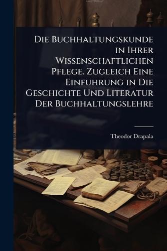 Die Buchhaltungskunde in Ihrer Wissenschaftlichen Pflege. Zugleich Eine Einfuhrung in Die Geschichte Und Literatur Der Buchhaltungslehre  by Theodor Drapala at Abbey's Bookshop, 