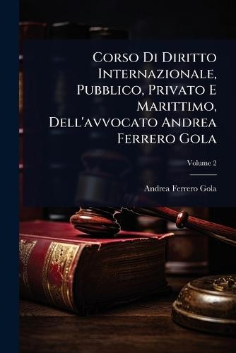 Corso Di Diritto Internazionale, Pubblico, Privato E Marittimo, Dell'avvocato Andrea Ferrero Gola  by Andrea Ferrero Gola at Abbey's Bookshop, 