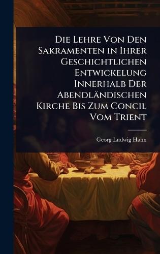 Die Lehre Von Den Sakramenten in Ihrer Geschichtlichen Entwickelung Innerhalb Der Abendländischen Kirche Bis Zum Concil Vom Trient  by Georg Ludwig Hahn at Abbey's Bookshop, 