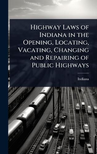 Highway Laws of Indiana in the Opening, Locating, Vacating, Changing and Repairing of Public Highways  by Indiana at Abbey's Bookshop, 