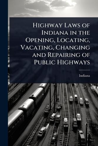Highway Laws of Indiana in the Opening, Locating, Vacating, Changing and Repairing of Public Highways  by Indiana at Abbey's Bookshop, 