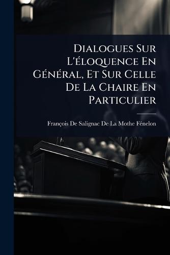 Dialogues Sur L'Ã(c)loquence En GÃ(c)nÃ(c)ral, Et Sur Celle De La Chaire En Particulier  by François de Salignac de la Mothe- Fã at Abbey's Bookshop, 