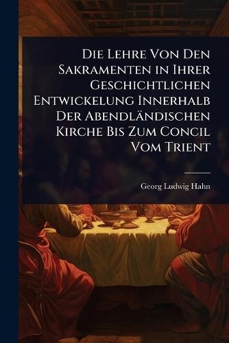 Die Lehre Von Den Sakramenten in Ihrer Geschichtlichen Entwickelung Innerhalb Der Abendländischen Kirche Bis Zum Concil Vom Trient  by Georg Ludwig Hahn at Abbey's Bookshop, 