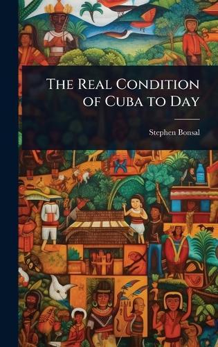 The Real Condition of Cuba to Day  by Stephen Bonsal at Abbey's Bookshop, 