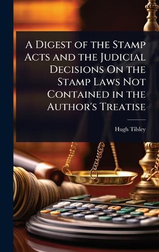 A Digest of the Stamp Acts and the Judicial Decisions On the Stamp Laws Not Contained in the Author's Treatise  by Hugh Tilsley at Abbey's Bookshop, 