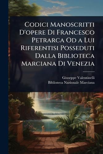 Codici Manoscritti D'opere Di Francesco Petrarca Od a Lui Riferentisi Posseduti Dalla Biblioteca Marciana Di Venezia  by Giuseppe Valentinelli at Abbey's Bookshop, 