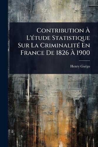 Contribution Ã&#128; L'Ã(c)tude Statistique Sur La CriminalitÃ(c) En France De 1826 Ã&#128; 1900  by Henry Guã(c)Go at Abbey's Bookshop, 