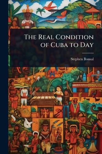 The Real Condition of Cuba to Day  by Stephen Bonsal at Abbey's Bookshop, 