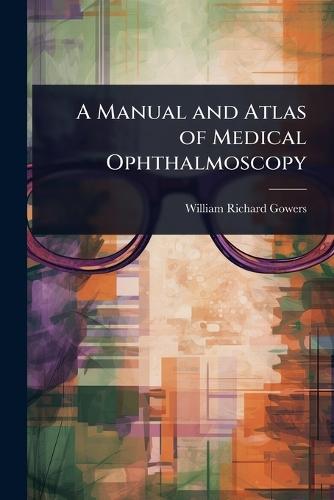 A Manual and Atlas of Medical Ophthalmoscopy  by William Richard Gowers at Abbey's Bookshop, 