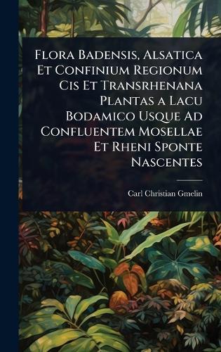 Flora Badensis, Alsatica Et Confinium Regionum Cis Et Transrhenana Plantas a Lacu Bodamico Usque Ad Confluentem Mosellae Et Rheni Sponte Nascentes  by Carl Christian Gmelin at Abbey's Bookshop, 