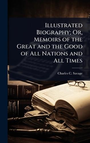 Illustrated Biography; Or, Memoirs of the Great and the Good of All Nations and All Times  by Charles C Savage at Abbey's Bookshop, 