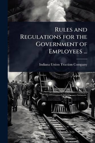 Rules and Regulations for the Government of Employees ...  by Indiana Union Traction Company at Abbey's Bookshop, 