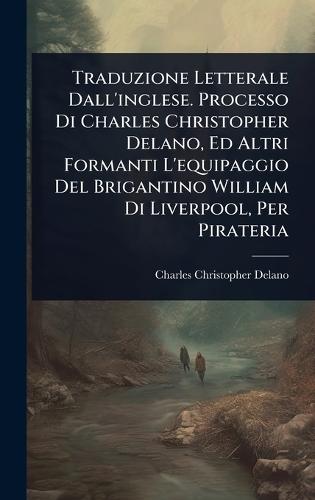 Traduzione Letterale Dall'inglese. Processo Di Charles Christopher Delano, Ed Altri Formanti L'equipaggio Del Brigantino William Di Liverpool, Per Pirateria  by Charles Christopher Delano at Abbey's Bookshop, 