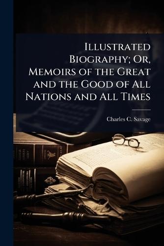 Illustrated Biography; Or, Memoirs of the Great and the Good of All Nations and All Times  by Charles C Savage at Abbey's Bookshop, 