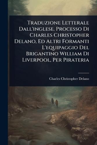 Traduzione Letterale Dall'inglese. Processo Di Charles Christopher Delano, Ed Altri Formanti L'equipaggio Del Brigantino William Di Liverpool, Per Pirateria  by Charles Christopher Delano at Abbey's Bookshop, 