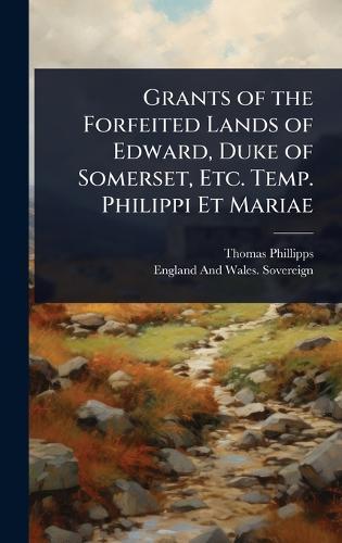 Grants of the Forfeited Lands of Edward, Duke of Somerset, Etc. Temp. Philippi Et Mariae  by Thomas Phillipps at Abbey's Bookshop, 
