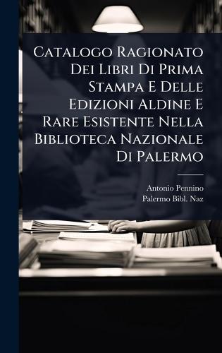 Catalogo Ragionato Dei Libri Di Prima Stampa E Delle Edizioni Aldine E Rare Esistente Nella Biblioteca Nazionale Di Palermo  by Antonio Pennino at Abbey's Bookshop, 