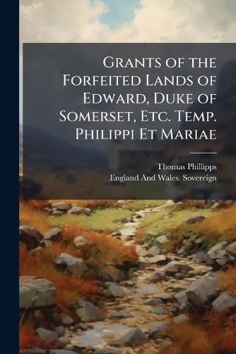 Grants of the Forfeited Lands of Edward, Duke of Somerset, Etc. Temp. Philippi Et Mariae  by Thomas Phillipps at Abbey's Bookshop, 