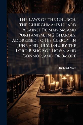 The Laws of the Church, the Churchman's Guard Against Romanism and Puritanism, in 2 Charges, Addressed to His Clergy, in June and July, 1842, by the Lord Bishop of Down and Connor, and Dromore  by Richard Mant at Abbey's Bookshop, 