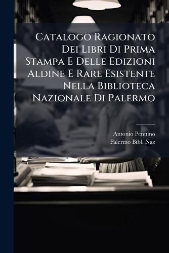 Catalogo Ragionato Dei Libri Di Prima Stampa E Delle Edizioni Aldine E Rare Esistente Nella Biblioteca Nazionale Di Palermo  by Antonio Pennino at Abbey's Bookshop, 