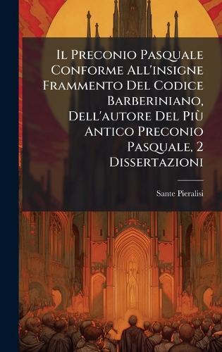 Il Preconio Pasquale Conforme All'insigne Frammento Del Codice Barberiniano, Dell'autore Del PiÃ¹ Antico Preconio Pasquale, 2 Dissertazioni  by Sante Pieralisi at Abbey's Bookshop, 