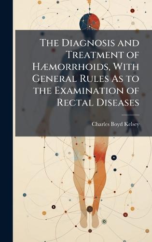 The Diagnosis and Treatment of HÃ]morrhoids, With General Rules As to the Examination of Rectal Diseases  by Charles Boyd Kelsey at Abbey's Bookshop, 