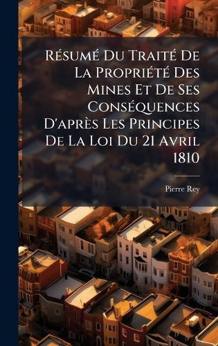 RÃ(c)sumÃ(c) Du TraitÃ(c) De La PropriÃ(c)tÃ(c) Des Mines Et De Ses ConsÃ(c)quences D'après Les Principes De La Loi Du 21 Avril 1810  by Pierre Rey at Abbey's Bookshop, 