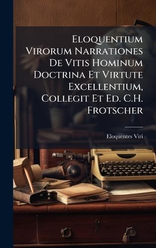 Eloquentium Virorum Narrationes De Vitis Hominum Doctrina Et Virtute Excellentium, Collegit Et Ed. C.H. Frotscher  by Eloquentes Viri at Abbey's Bookshop, 