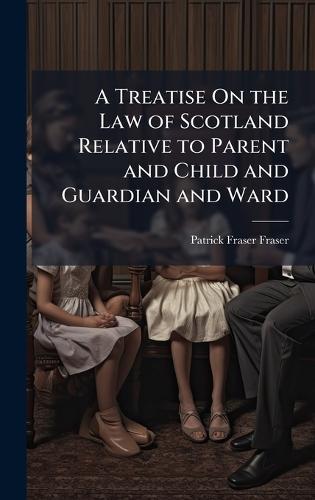 A Treatise On the Law of Scotland Relative to Parent and Child and Guardian and Ward  by Patrick Fraser Fraser at Abbey's Bookshop, 