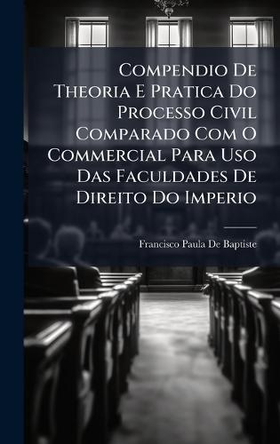 Compendio De Theoria E Pratica Do Processo Civil Comparado Com O Commercial Para Uso Das Faculdades De Direito Do Imperio  by Francisco Paula De Baptiste at Abbey's Bookshop, 