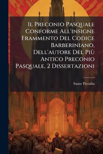 Il Preconio Pasquale Conforme All'insigne Frammento Del Codice Barberiniano, Dell'autore Del PiÃ¹ Antico Preconio Pasquale, 2 Dissertazioni  by Sante Pieralisi at Abbey's Bookshop, 