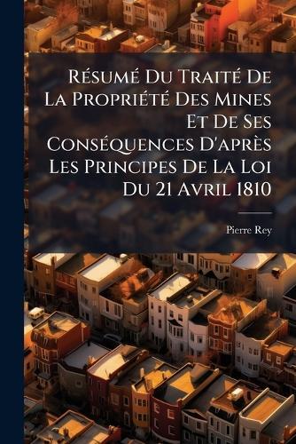 RÃ(c)sumÃ(c) Du TraitÃ(c) De La PropriÃ(c)tÃ(c) Des Mines Et De Ses ConsÃ(c)quences D'après Les Principes De La Loi Du 21 Avril 1810  by Pierre Rey at Abbey's Bookshop, 