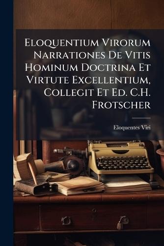 Eloquentium Virorum Narrationes De Vitis Hominum Doctrina Et Virtute Excellentium, Collegit Et Ed. C.H. Frotscher  by Eloquentes Viri at Abbey's Bookshop, 