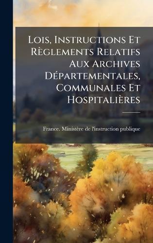 Lois, Instructions Et Règlements Relatifs Aux Archives DÃ(c)partementales, Communales Et Hospitalières  by France Ministère de l'Instruction Pu at Abbey's Bookshop, 