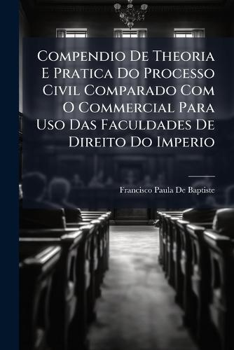 Compendio De Theoria E Pratica Do Processo Civil Comparado Com O Commercial Para Uso Das Faculdades De Direito Do Imperio  by Francisco Paula De Baptiste at Abbey's Bookshop, 