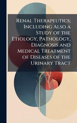 Renal Therapeutics; Including Also a Study of the Etiology, Pathology, Diagnosis and Medical Treatment of Diseases of the Urinary Tract  at Abbey's Bookshop, 