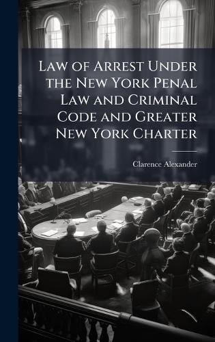 Law of Arrest Under the New York Penal Law and Criminal Code and Greater New York Charter  by Clarence Alexander at Abbey's Bookshop, 