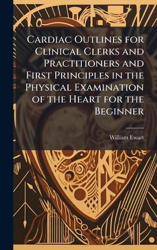 Cardiac Outlines for Clinical Clerks and Practitioners and First Principles in the Physical Examination of the Heart for the Beginner  by William Ewart at Abbey's Bookshop, 