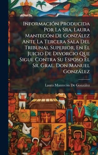 InformaciÃ3n Producida Por La Sra. Laura MantecÃ3n De Gonzàlez Ante La Tercera Sala Del Tribunal Superior, En El Juicio De Divorcio Que Sigue Contra Su Esposo El Sr. Gral. Don Manuel Gonzàlez  by Laura Mantecã3n de Gonzàlez at Abbey's Bookshop, 