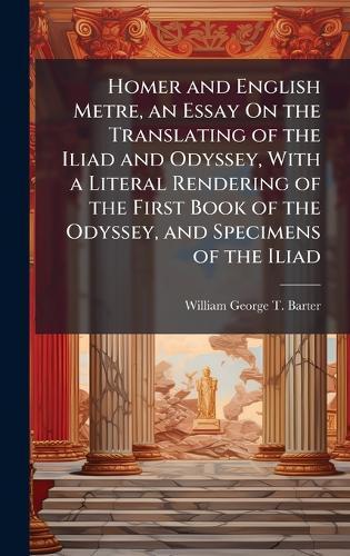 Homer and English Metre, an Essay On the Translating of the Iliad and Odyssey, With a Literal Rendering of the First Book of the Odyssey, and Specimens of the Iliad  by William George T Barter at Abbey's Bookshop, 