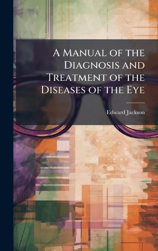 A Manual of the Diagnosis and Treatment of the Diseases of the Eye  by Edward Jackson at Abbey's Bookshop, 